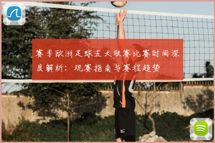 赛季欧洲足球五大联赛比赛时间深度解析:观赛指南与赛程趋势