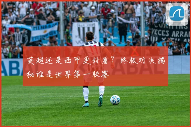 英超还是西甲更好看?终极对决揭秘谁是世界第一联赛