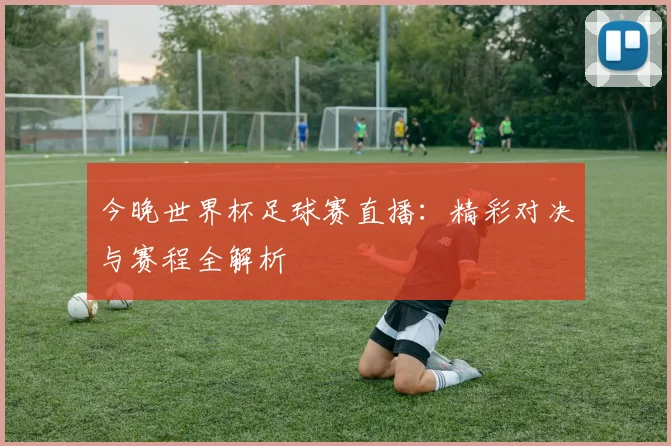 今晚世界杯足球赛直播:精彩对决与赛程全解析