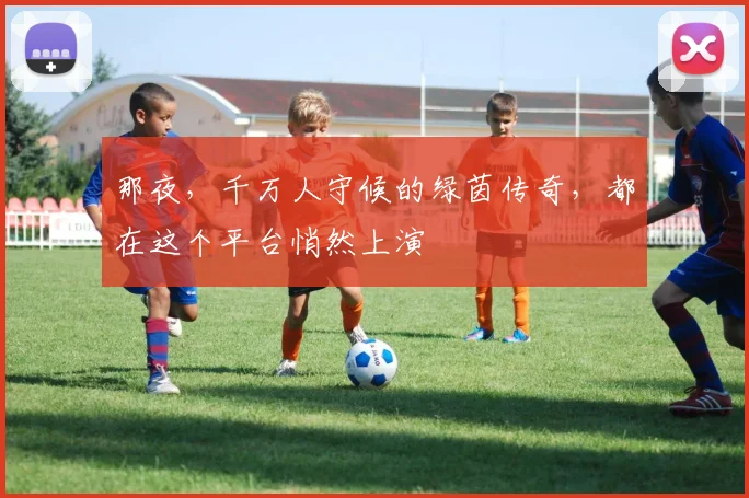 那夜，千万人守候的绿茵传奇，都在这个平台悄然上演