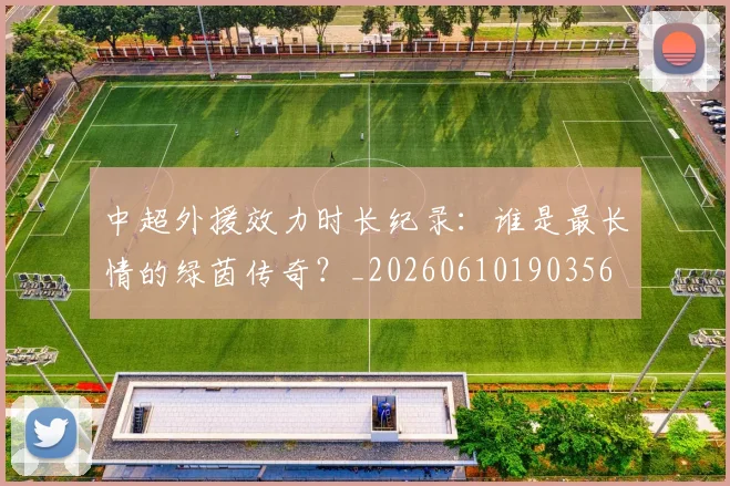 中超外援效力时长纪录:谁是最长情的绿茵传奇?_20260610190356