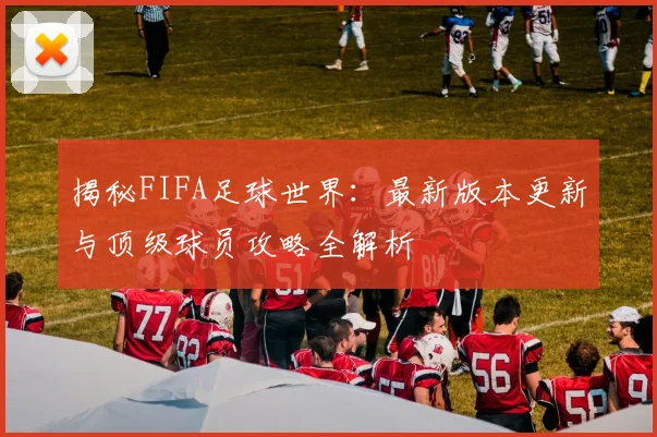揭秘FIFA足球世界：最新版本更新与顶级球员攻略全解析