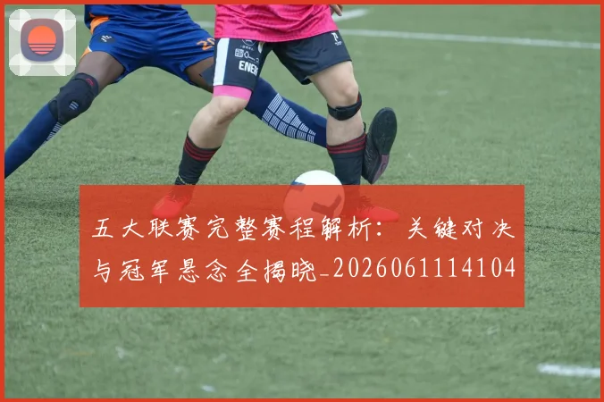 五大联赛完整赛程解析:关键对决与冠军悬念全揭晓_20260611141044
