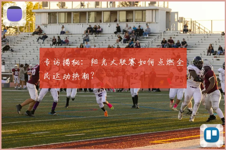专访揭秘:阳光大联赛如何点燃全民运动热潮?
