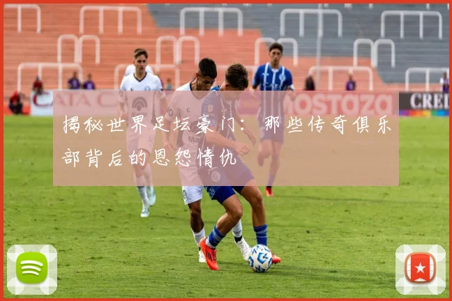 揭秘世界足坛豪门:那些传奇俱乐部背后的恩怨情仇
