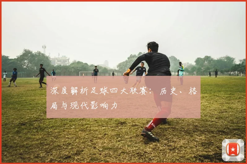 深度解析足球四大联赛:历史、格局与现代影响力