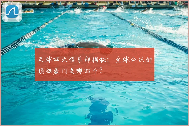 足球四大俱乐部揭秘:全球公认的顶级豪门是哪四个?