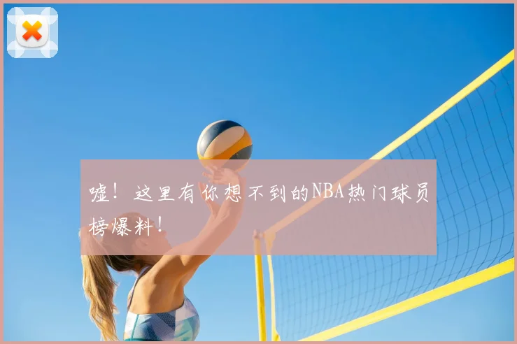 嘘!这里有你想不到的NBA热门球员榜爆料!