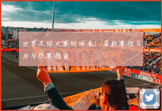 世界足球大赛时间表：最新赛程日历与观赛指南