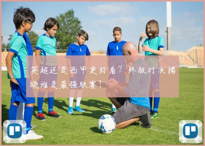 英超还是西甲更好看？终极对决揭晓谁是最强联赛！