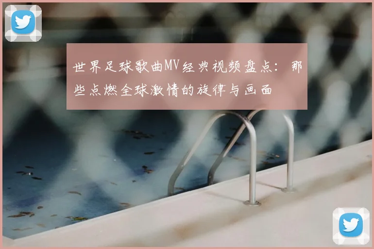 世界足球歌曲MV经典视频盘点:那些点燃全球激情的旋律与画面