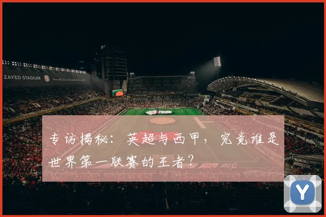 专访揭秘：英超与西甲，究竟谁是世界第一联赛的王者？