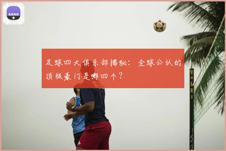 足球四大俱乐部揭秘:全球公认的顶级豪门是哪四个?