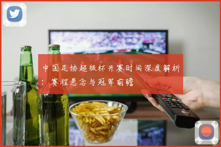 中国足协超级杯开赛时间深度解析：赛程悬念与冠军前瞻