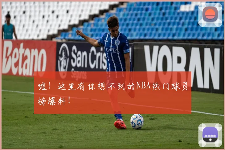 嘘！这里有你想不到的NBA热门球员榜爆料！