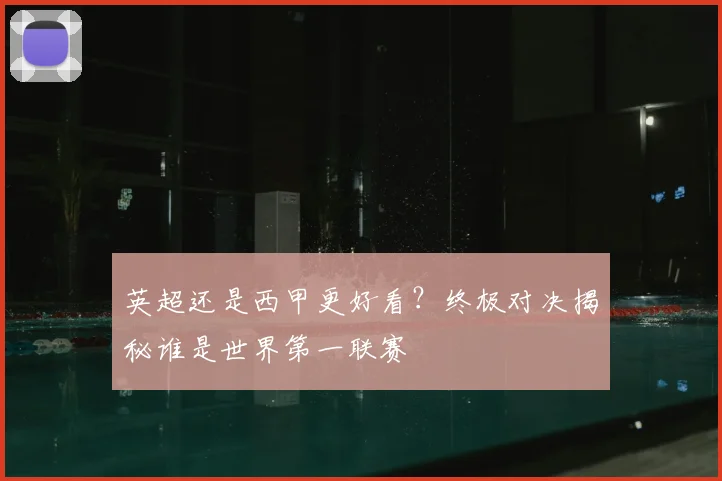 英超还是西甲更好看?终极对决揭秘谁是世界第一联赛