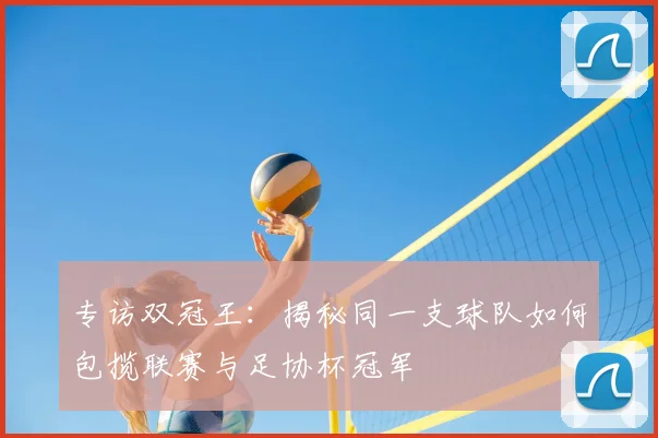 专访双冠王：揭秘同一支球队如何包揽联赛与足协杯冠军