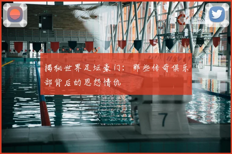 揭秘世界足坛豪门:那些传奇俱乐部背后的恩怨情仇